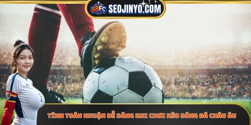 Tính toán nhuận dễ dàng khi chơi kèo bóng đá Châu Âu